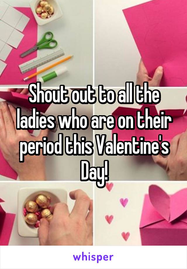 Shout out to all the ladies who are on their period this Valentine's Day!
