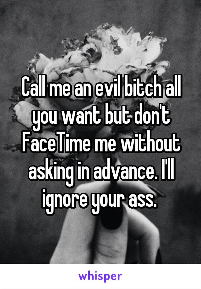Call me an evil bitch all you want but don't FaceTime me without asking in advance. I'll ignore your ass. 