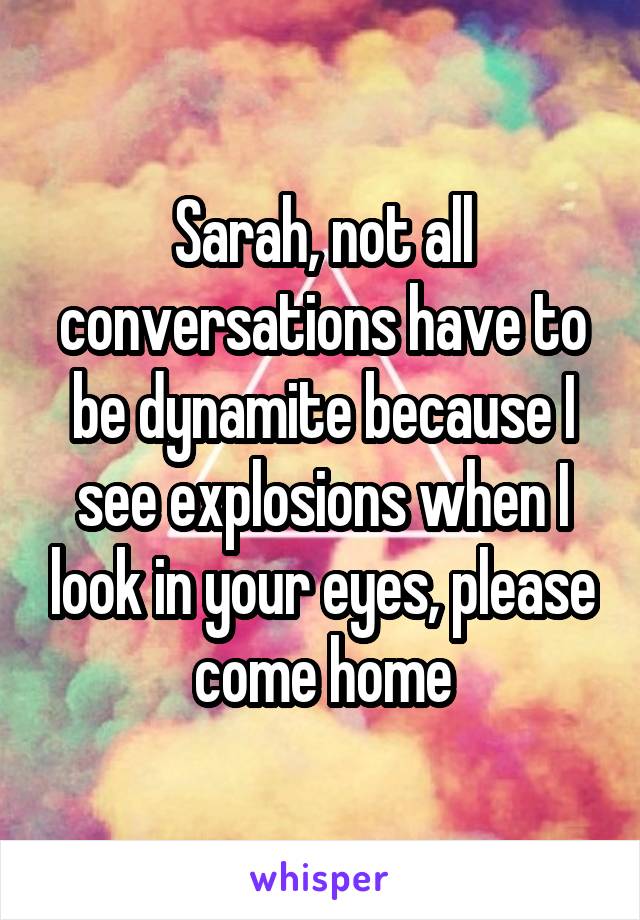 Sarah, not all conversations have to be dynamite because I see explosions when I look in your eyes, please come home