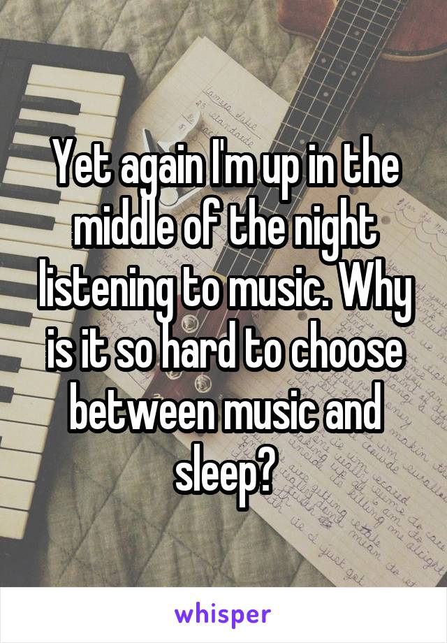 Yet again I'm up in the middle of the night listening to music. Why is it so hard to choose between music and sleep?