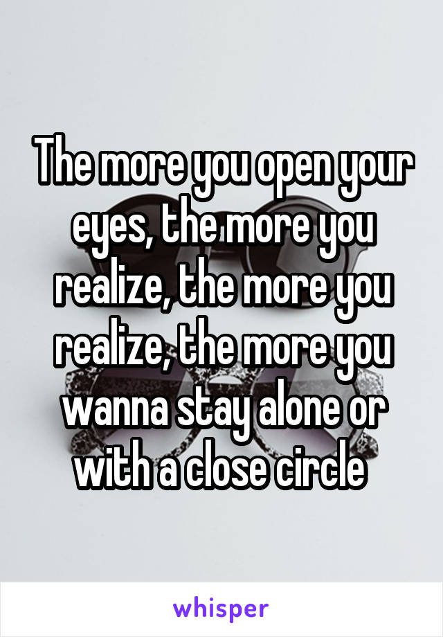 The more you open your eyes, the more you realize, the more you realize, the more you wanna stay alone or with a close circle 