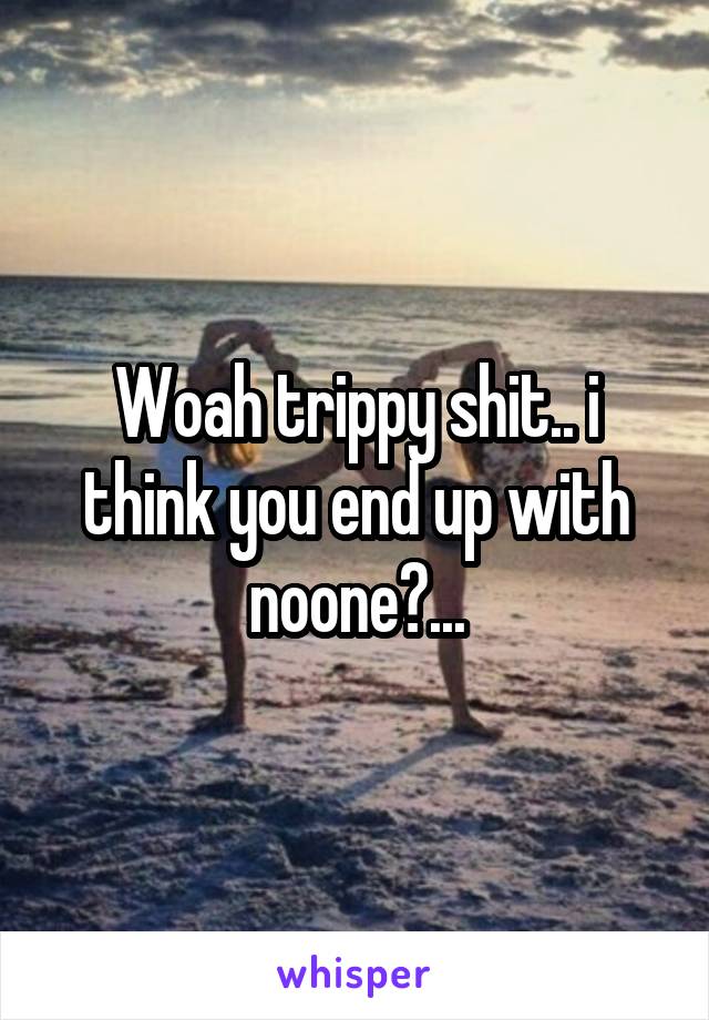 Woah trippy shit.. i think you end up with noone?...