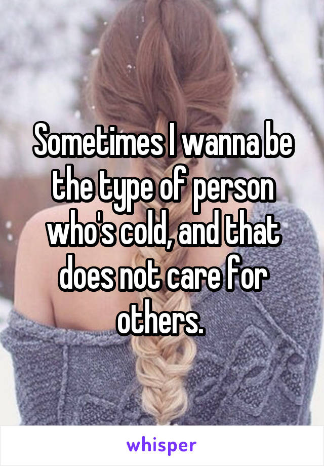 Sometimes I wanna be the type of person who's cold, and that does not care for others. 