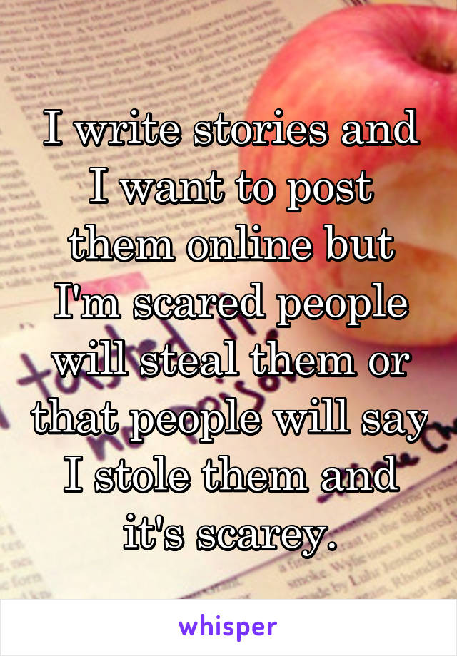 I write stories and I want to post them online but I'm scared people will steal them or that people will say I stole them and it's scarey.