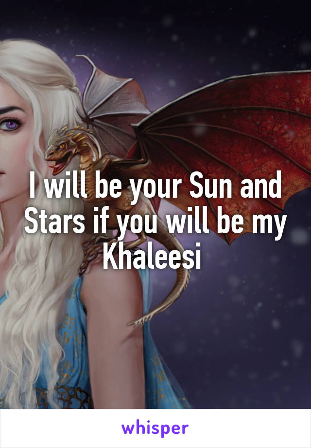 I will be your Sun and Stars if you will be my Khaleesi 