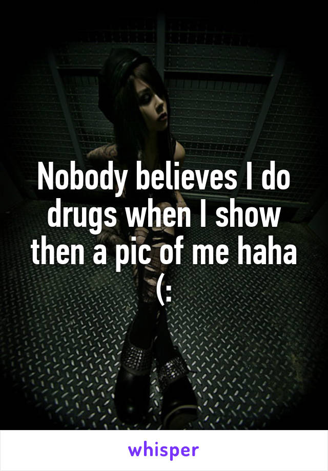 Nobody believes I do drugs when I show then a pic of me haha (: