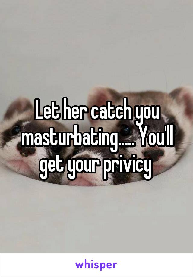 Let her catch you masturbating..... You'll get your privicy 