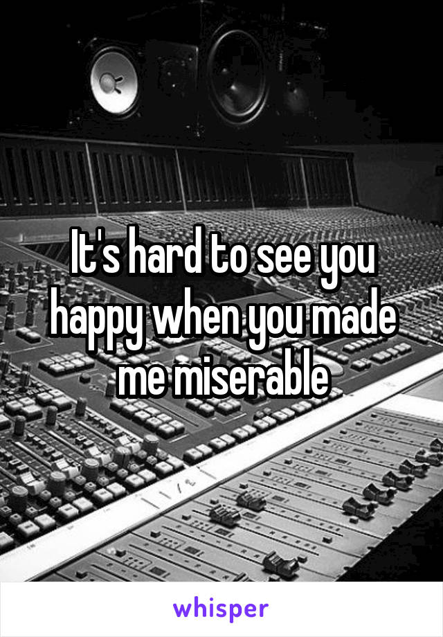 It's hard to see you happy when you made me miserable