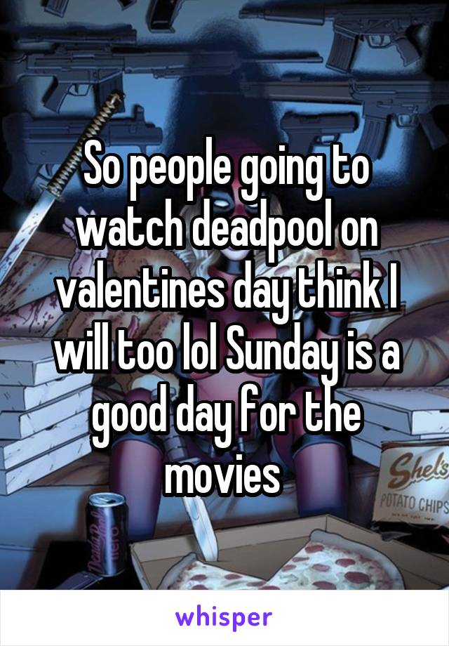 So people going to watch deadpool on valentines day think I will too lol Sunday is a good day for the movies 