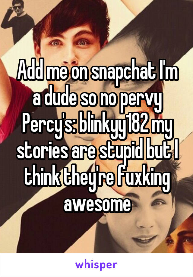 Add me on snapchat I'm a dude so no pervy Percy's: blinkyy182 my stories are stupid but I think they're fuxking awesome