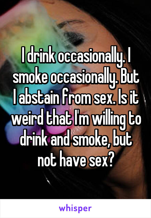 I drink occasionally. I smoke occasionally. But I abstain from sex. Is it weird that I'm willing to drink and smoke, but not have sex?
