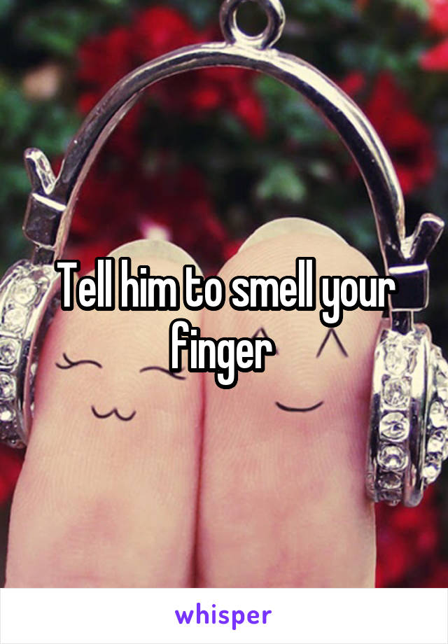 Tell him to smell your finger 
