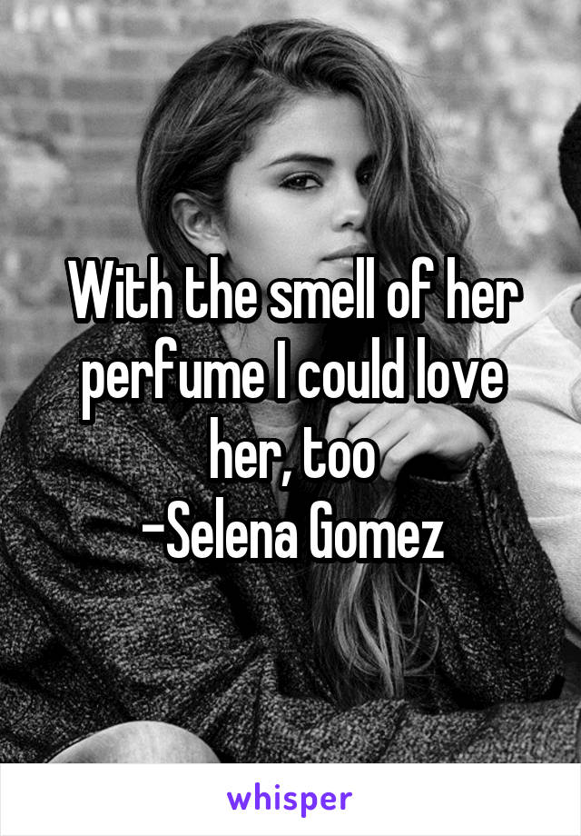 With the smell of her perfume I could love her, too
-Selena Gomez