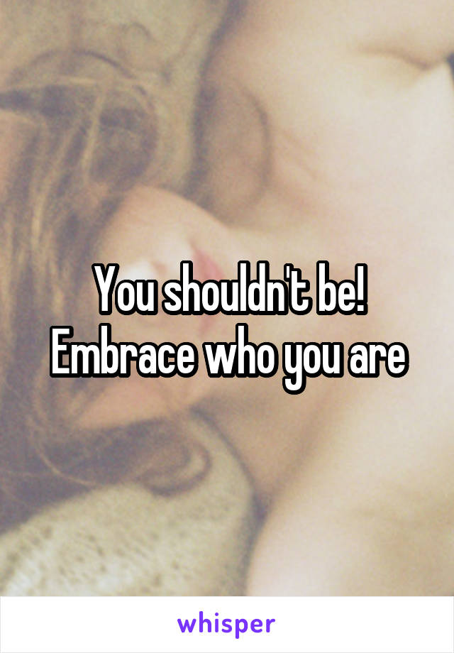You shouldn't be! Embrace who you are