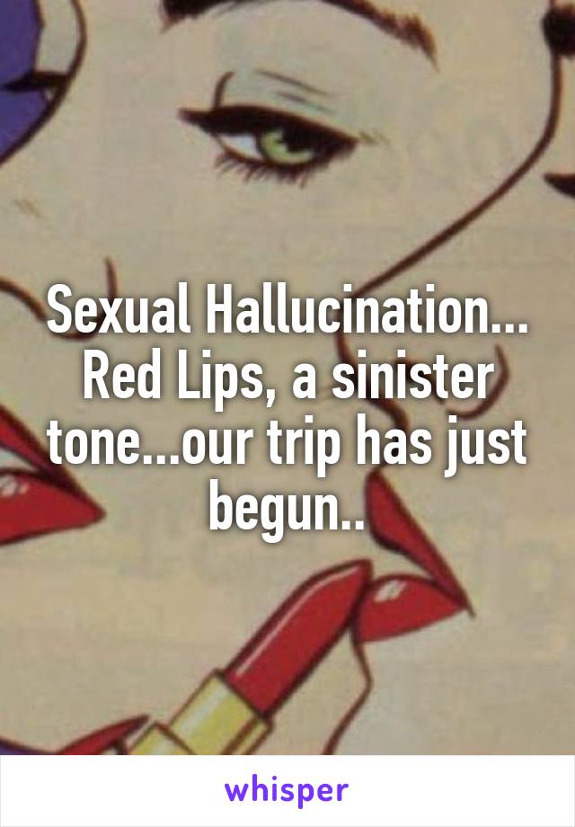 Sexual Hallucination...
Red Lips, a sinister tone...our trip has just begun..