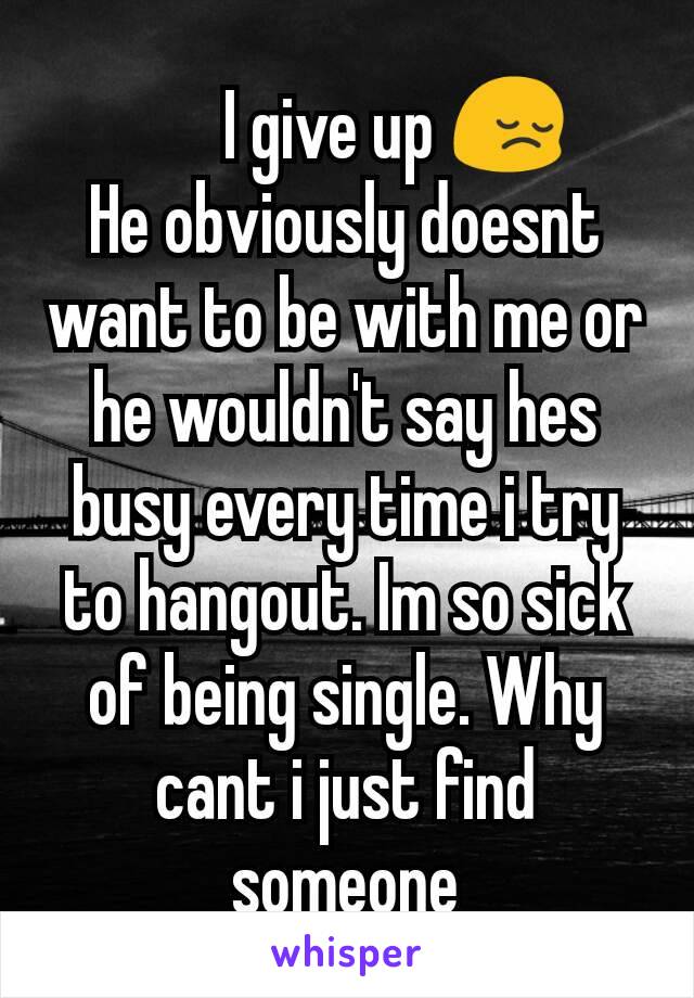         I give up 😔 
He obviously doesnt want to be with me or he wouldn't say hes busy every time i try to hangout. Im so sick of being single. Why cant i just find someone