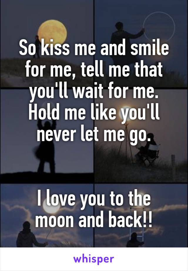So kiss me and smile for me, tell me that you'll wait for me. Hold me like you'll never let me go.


I love you to the moon and back!!