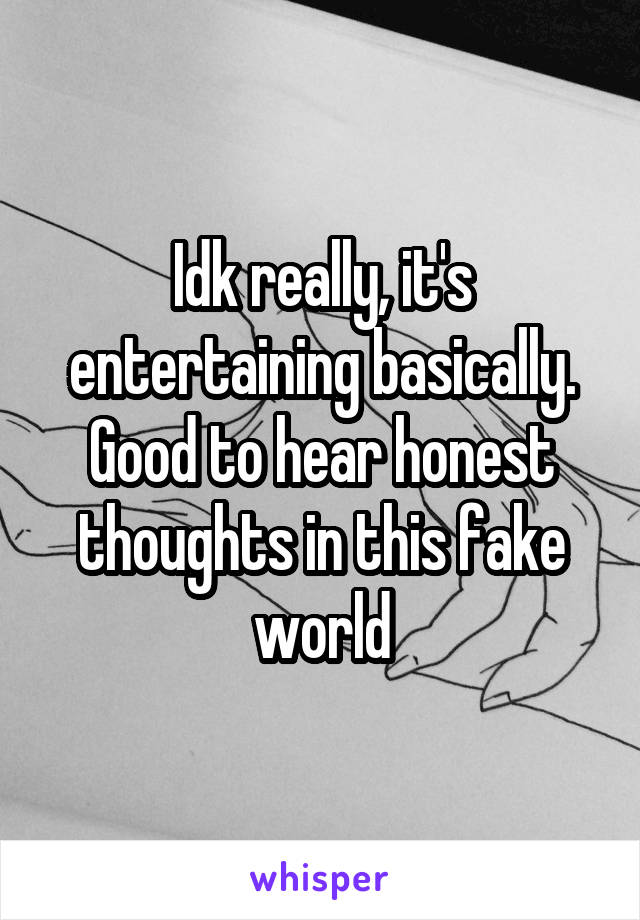 Idk really, it's entertaining basically. Good to hear honest thoughts in this fake world