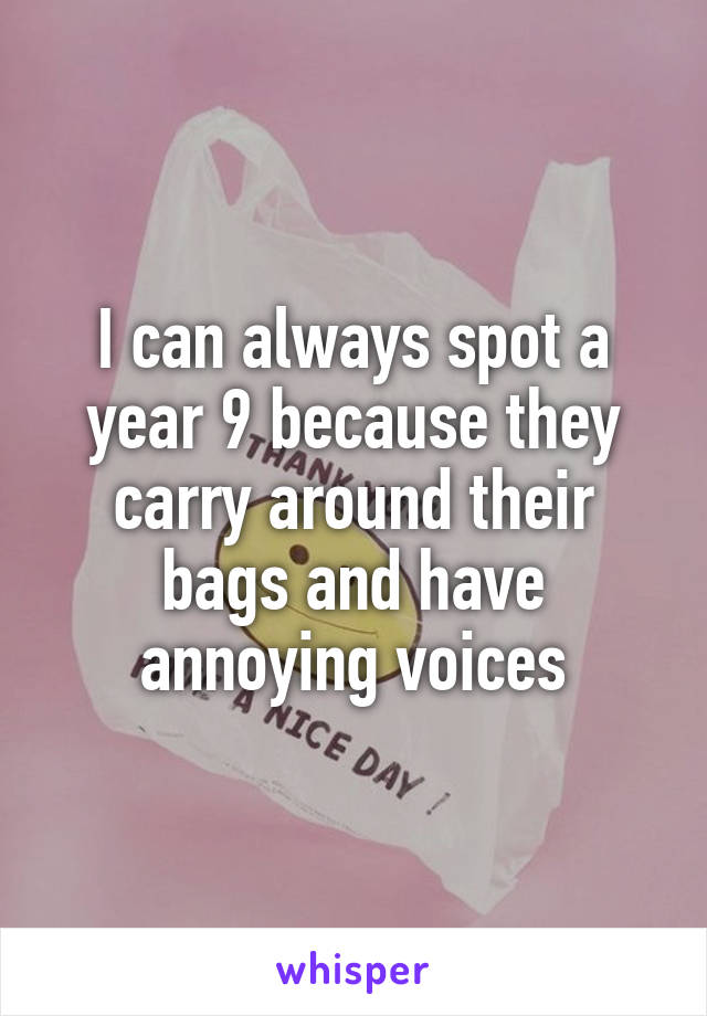 I can always spot a year 9 because they carry around their bags and have annoying voices