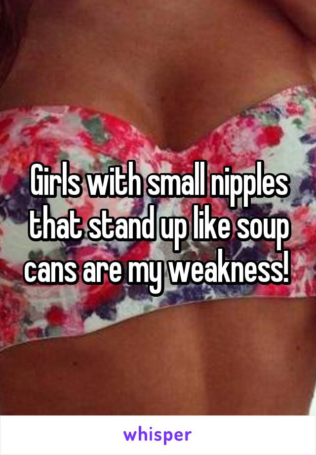 Girls with small nipples that stand up like soup cans are my weakness! 