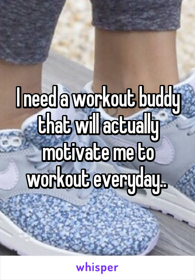 I need a workout buddy that will actually motivate me to workout everyday.. 