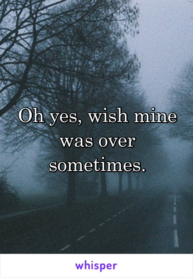 Oh yes, wish mine was over sometimes.