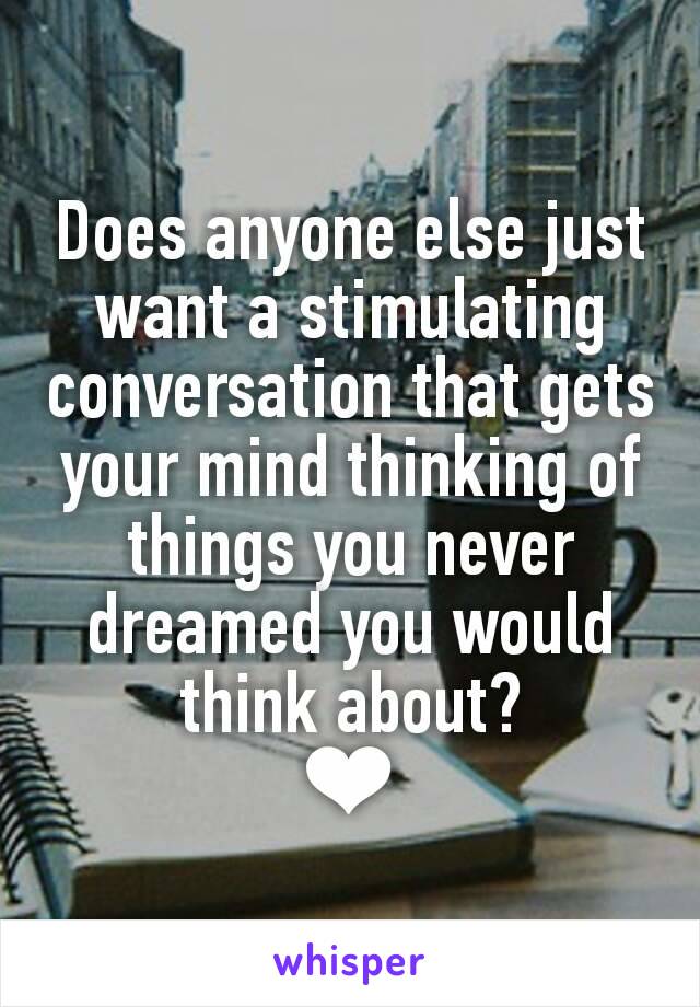 Does anyone else just want a stimulating conversation that gets your mind thinking of things you never dreamed you would think about?
❤