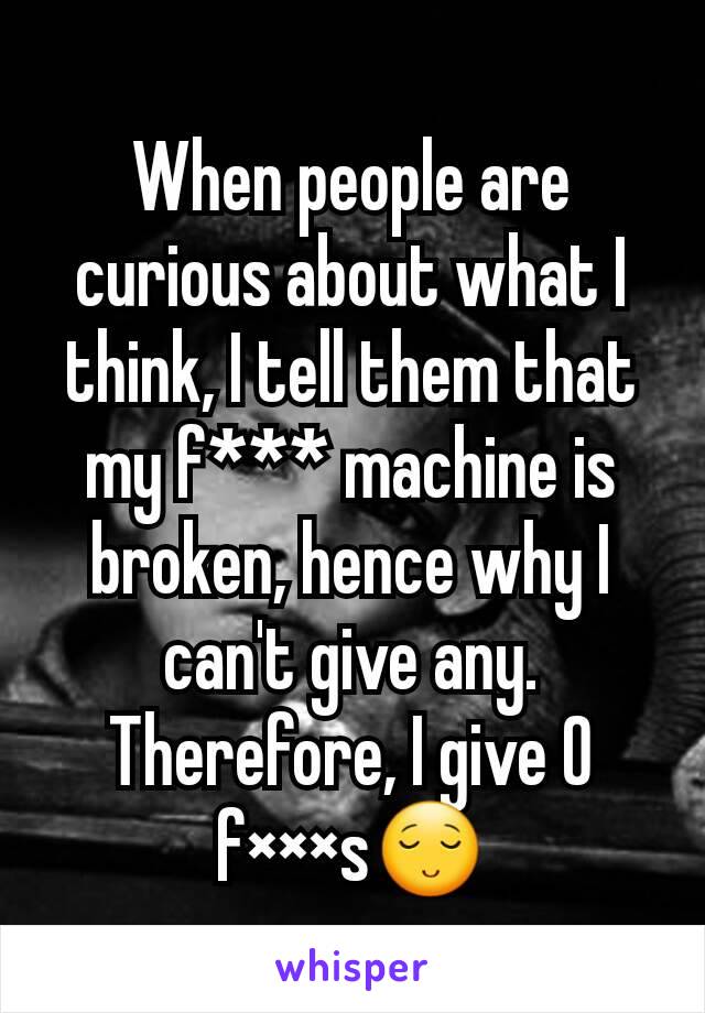 When people are curious about what I think, I tell them that my f*** machine is broken, hence why I can't give any. Therefore, I give 0 f×××s😌