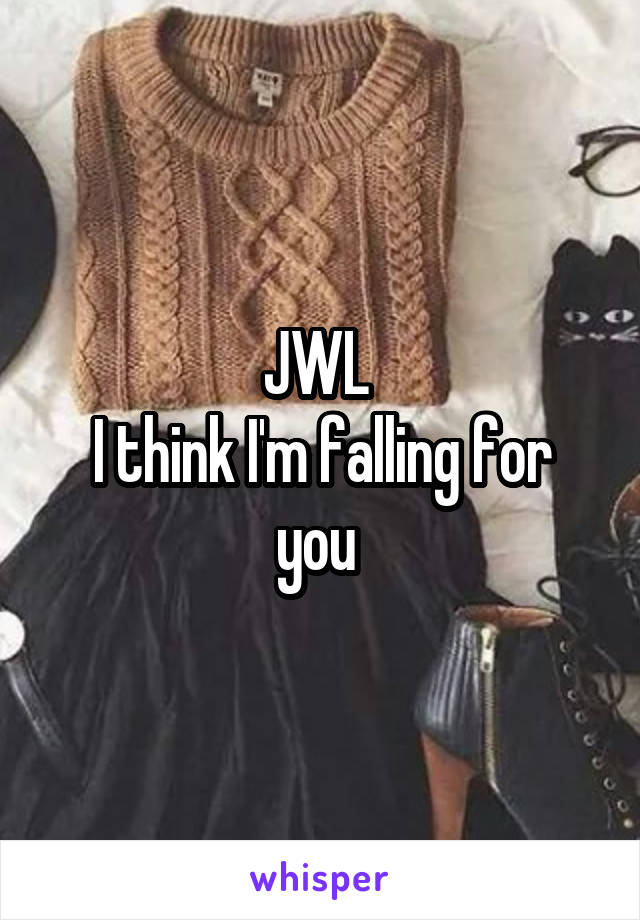 JWL 
I think I'm falling for you 