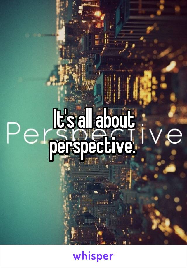 It's all about perspective. 