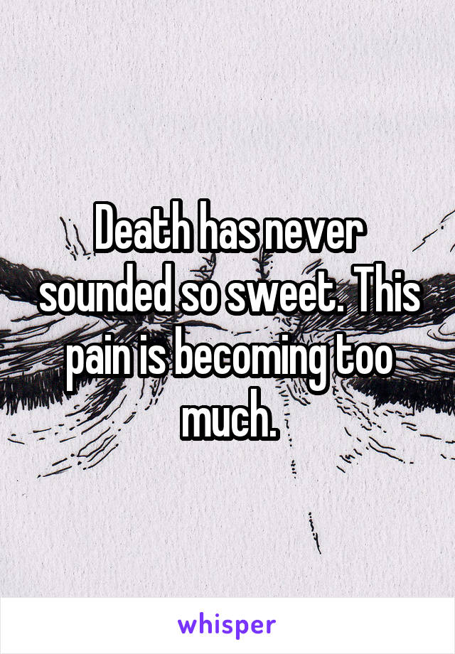 Death has never sounded so sweet. This pain is becoming too much.