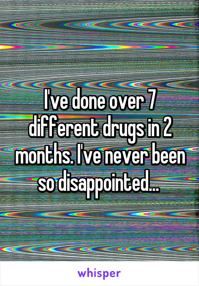 I've done over 7 different drugs in 2 months. I've never been so disappointed... 