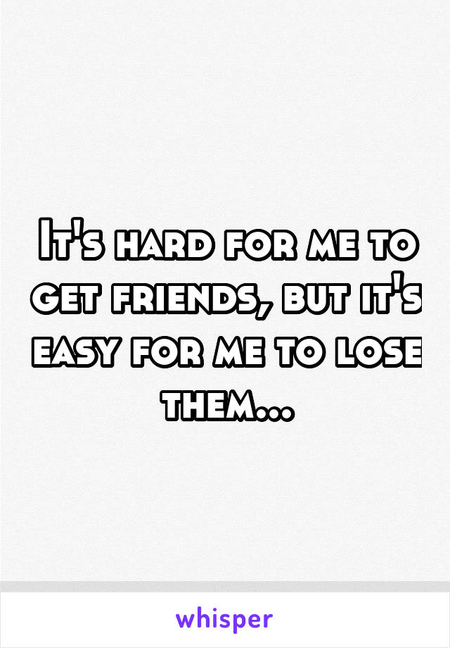 It's hard for me to get friends, but it's easy for me to lose them...