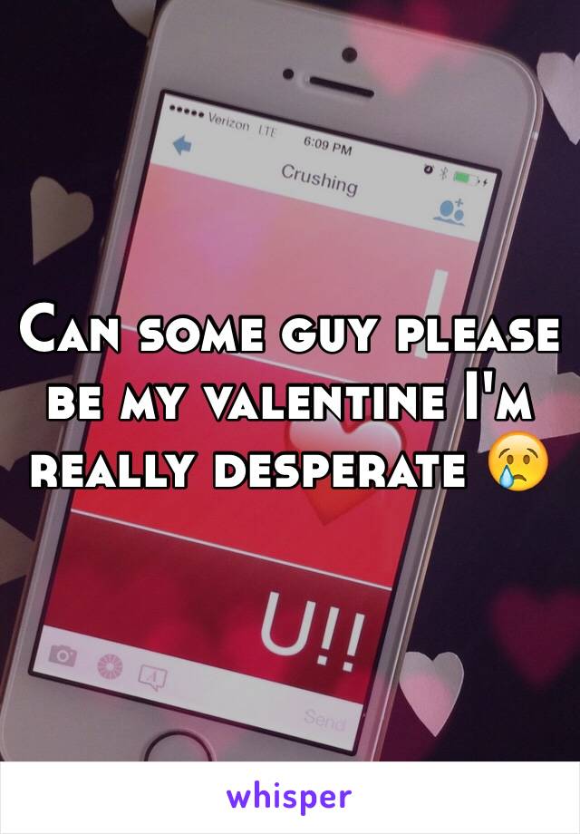 Can some guy please be my valentine I'm really desperate 😢