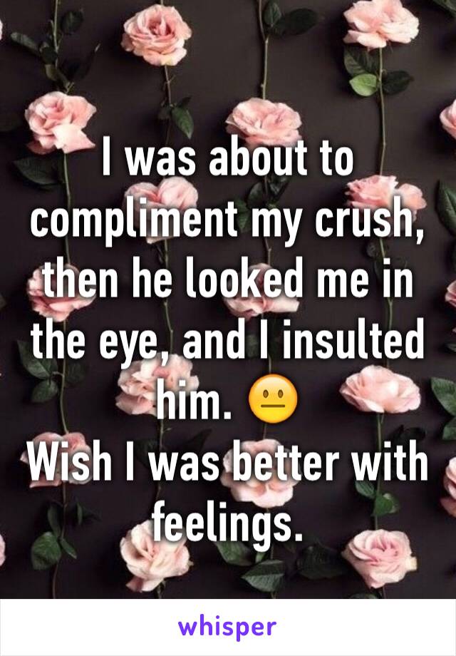 I was about to compliment my crush, then he looked me in the eye, and I insulted him. 😐
Wish I was better with feelings. 