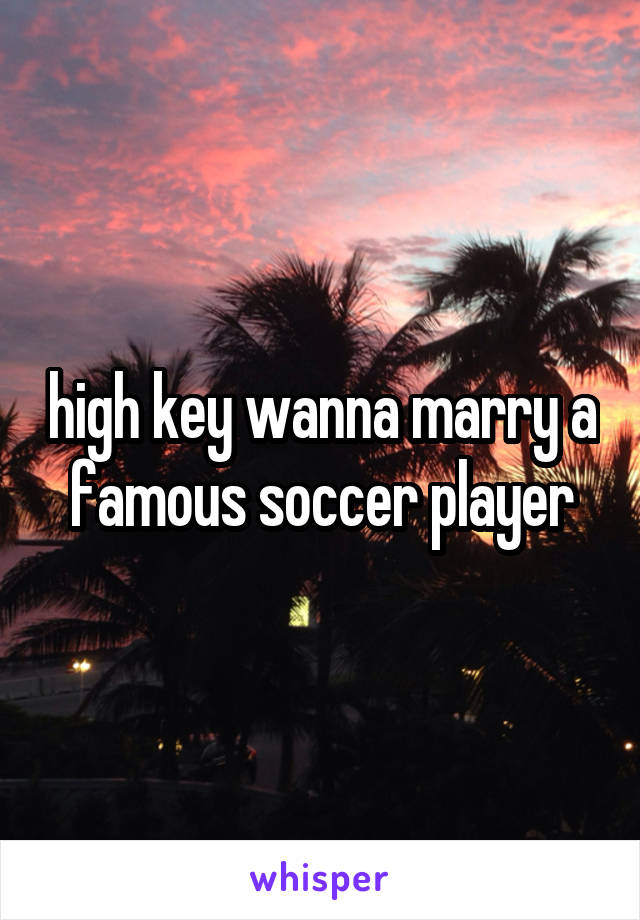 high key wanna marry a famous soccer player