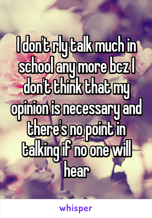 I don't rly talk much in school any more bcz I don't think that my opinion is necessary and there's no point in talking if no one will hear