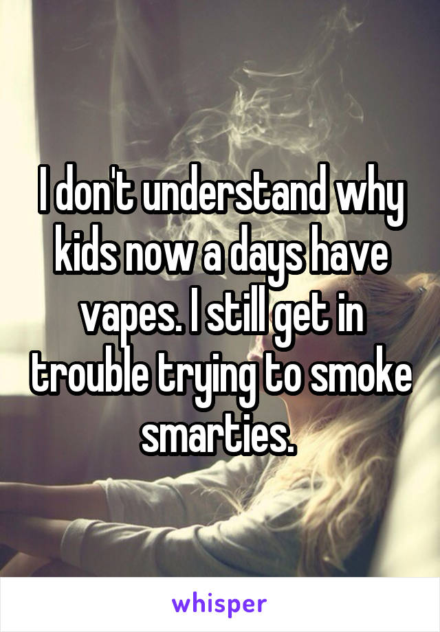 I don't understand why kids now a days have vapes. I still get in trouble trying to smoke smarties. 