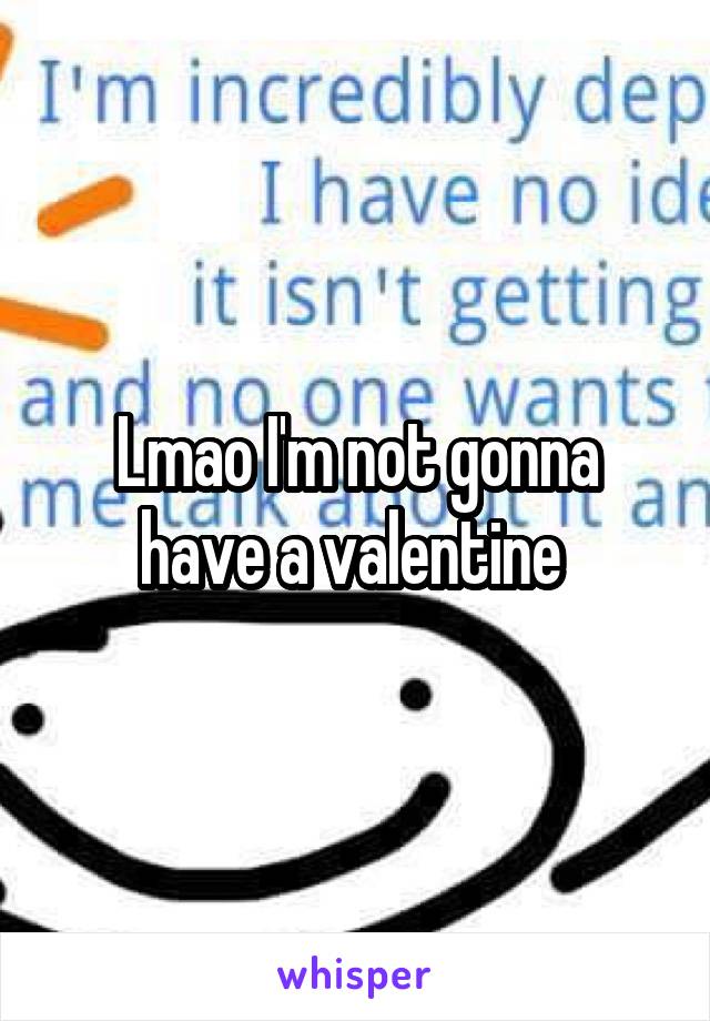 Lmao I'm not gonna have a valentine 