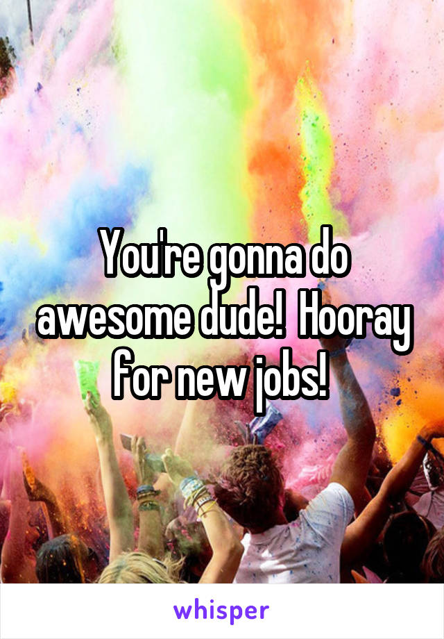 You're gonna do awesome dude!  Hooray for new jobs! 