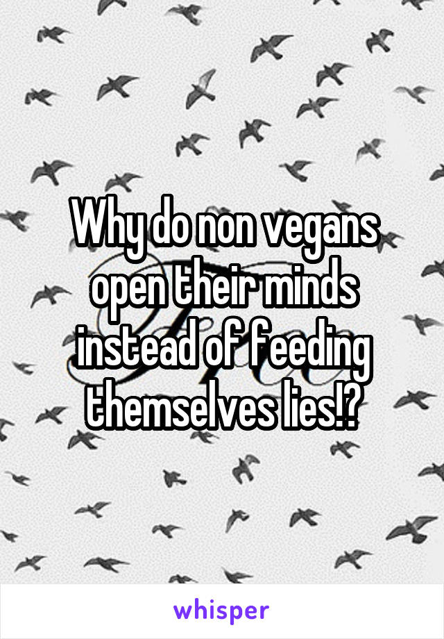 Why do non vegans open their minds instead of feeding themselves lies!?