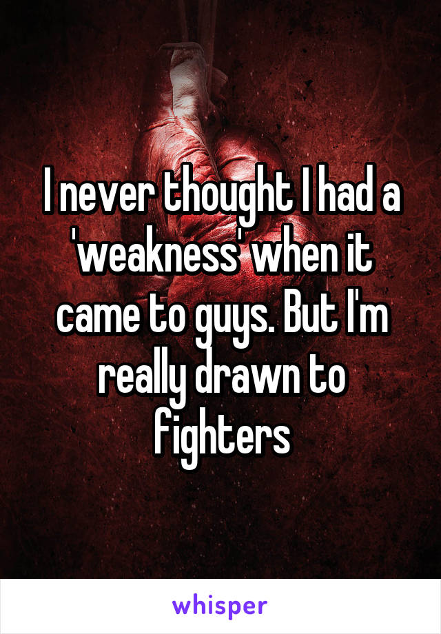 I never thought I had a 'weakness' when it came to guys. But I'm really drawn to fighters