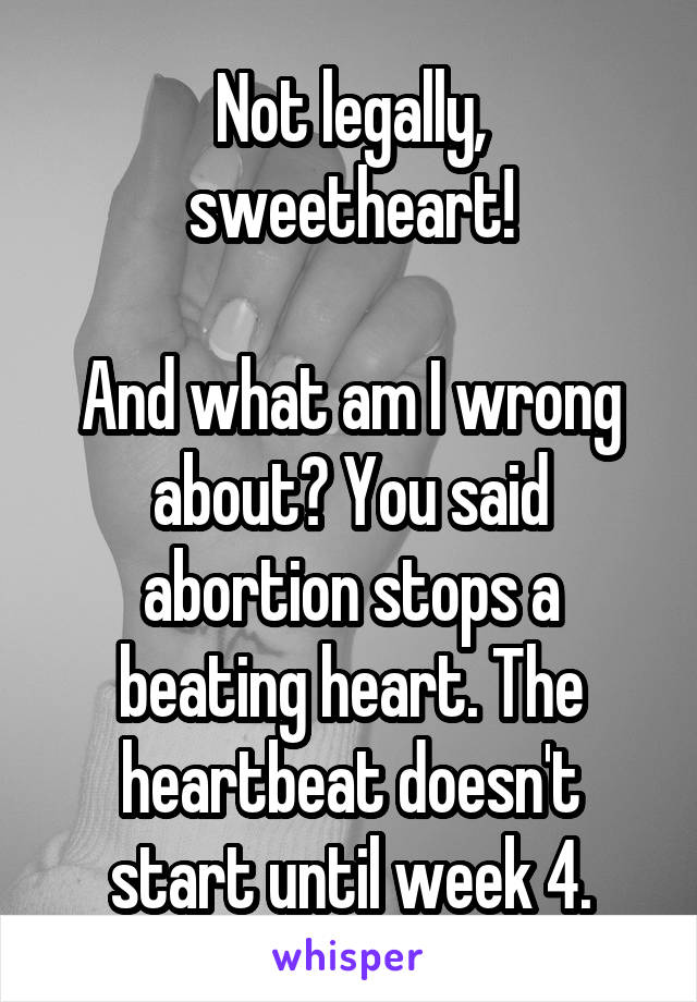 Not legally, sweetheart!

And what am I wrong about? You said abortion stops a beating heart. The heartbeat doesn't start until week 4.