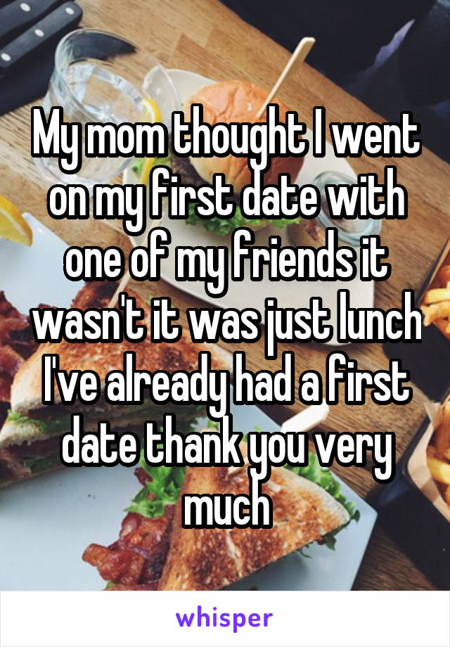 My mom thought I went on my first date with one of my friends it wasn't it was just lunch I've already had a first date thank you very much