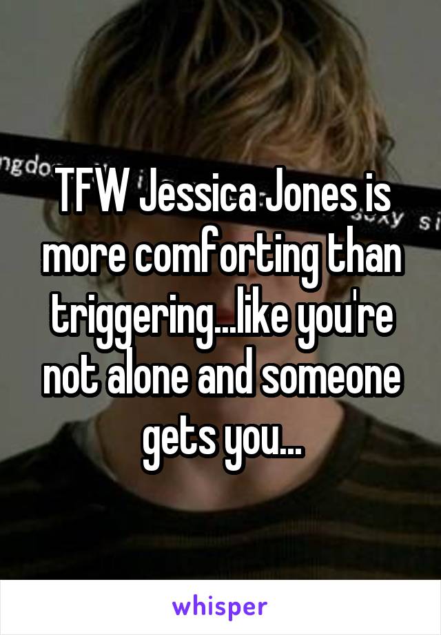 TFW Jessica Jones is more comforting than triggering...like you're not alone and someone gets you...