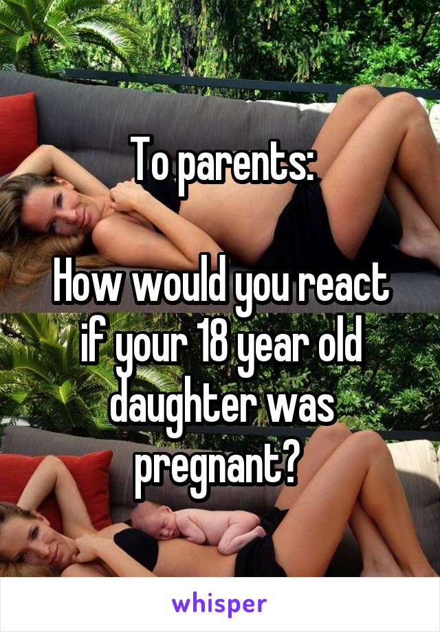 To parents:

How would you react if your 18 year old daughter was pregnant? 