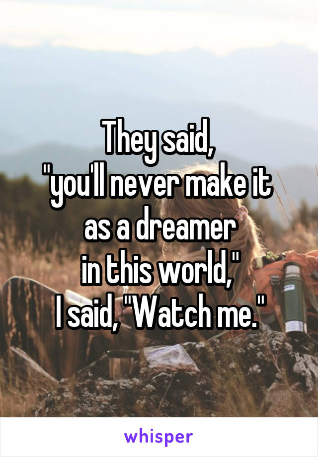 They said, 
"you'll never make it 
as a dreamer
 in this world," 
I said, "Watch me."