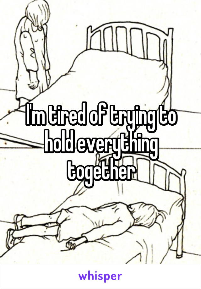 I'm tired of trying to hold everything together