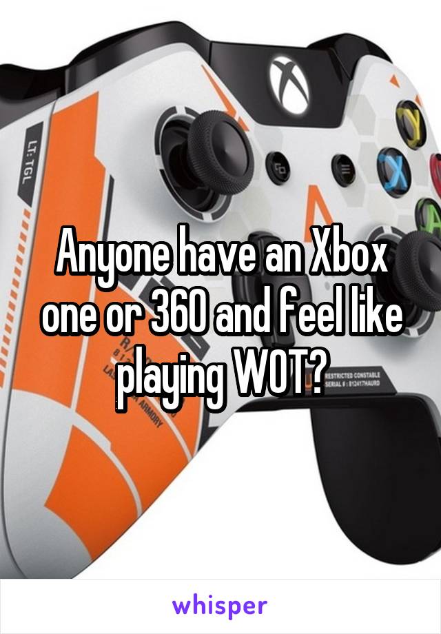 Anyone have an Xbox one or 360 and feel like playing WOT?