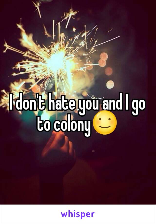 I don't hate you and I go to colony☺